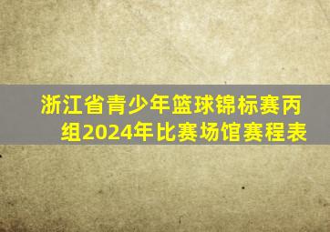 浙江省青少年篮球锦标赛丙组2024年比赛场馆赛程表