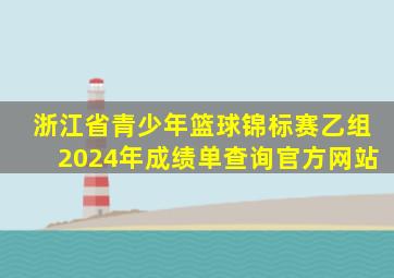 浙江省青少年篮球锦标赛乙组2024年成绩单查询官方网站