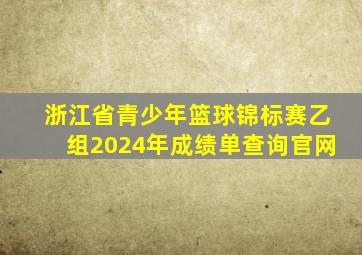 浙江省青少年篮球锦标赛乙组2024年成绩单查询官网