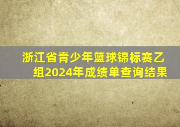 浙江省青少年篮球锦标赛乙组2024年成绩单查询结果