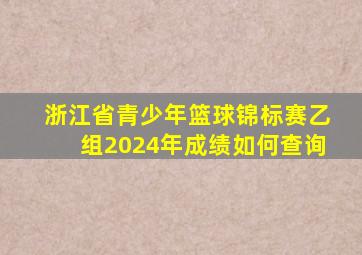 浙江省青少年篮球锦标赛乙组2024年成绩如何查询