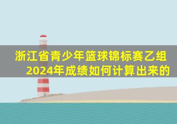 浙江省青少年篮球锦标赛乙组2024年成绩如何计算出来的