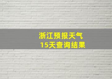 浙江预报天气15天查询结果