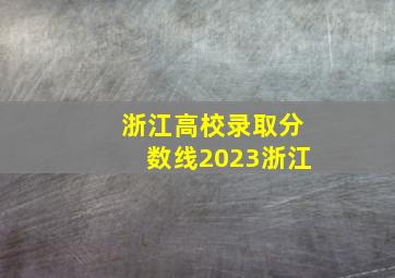 浙江高校录取分数线2023浙江