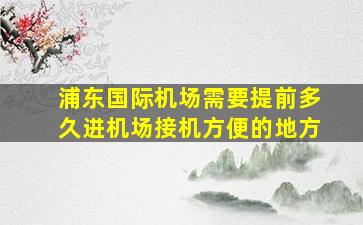 浦东国际机场需要提前多久进机场接机方便的地方