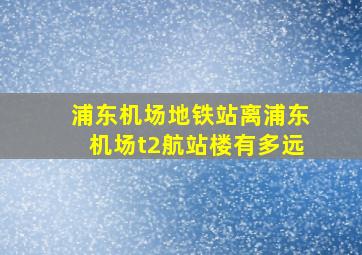 浦东机场地铁站离浦东机场t2航站楼有多远