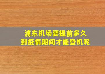 浦东机场要提前多久到疫情期间才能登机呢