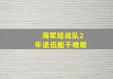 海军陆战队2年退伍能干啥呢