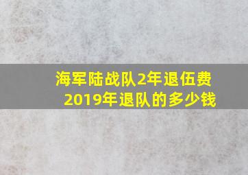 海军陆战队2年退伍费2019年退队的多少钱