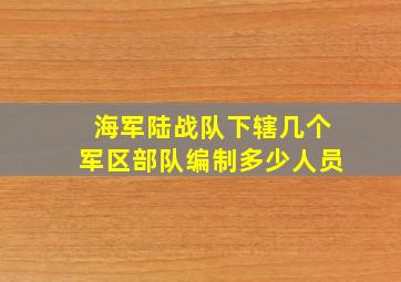 海军陆战队下辖几个军区部队编制多少人员