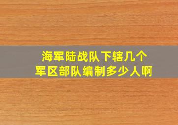 海军陆战队下辖几个军区部队编制多少人啊