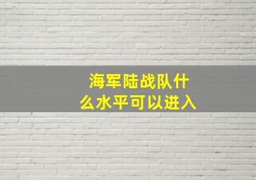 海军陆战队什么水平可以进入