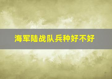 海军陆战队兵种好不好