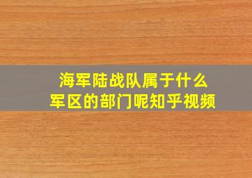 海军陆战队属于什么军区的部门呢知乎视频