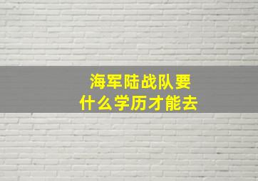 海军陆战队要什么学历才能去