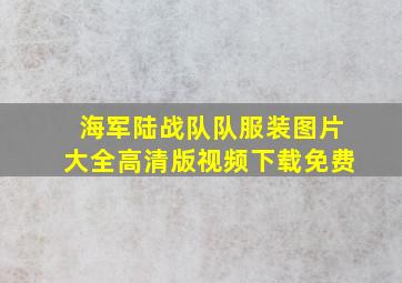 海军陆战队队服装图片大全高清版视频下载免费