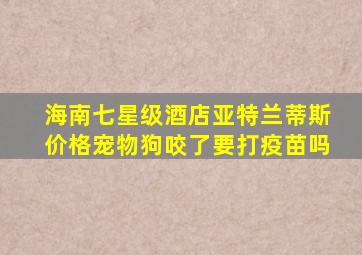 海南七星级酒店亚特兰蒂斯价格宠物狗咬了要打疫苗吗