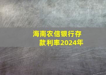 海南农信银行存款利率2024年