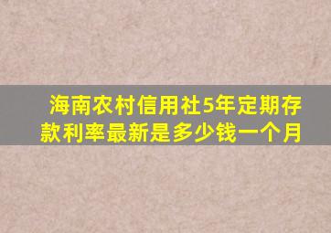 海南农村信用社5年定期存款利率最新是多少钱一个月