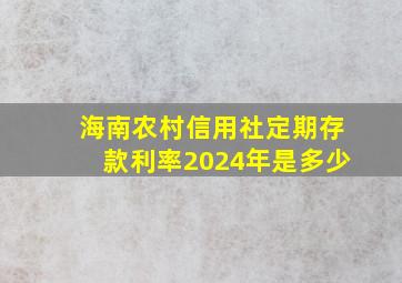 海南农村信用社定期存款利率2024年是多少