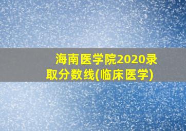 海南医学院2020录取分数线(临床医学)