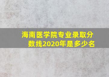 海南医学院专业录取分数线2020年是多少名