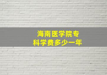 海南医学院专科学费多少一年