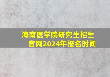 海南医学院研究生招生官网2024年报名时间