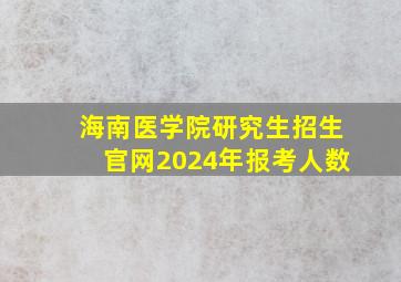 海南医学院研究生招生官网2024年报考人数