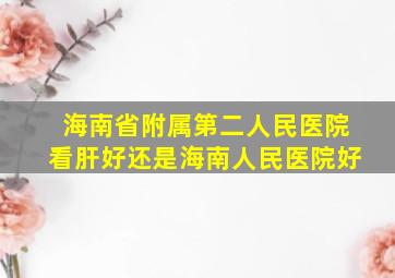 海南省附属第二人民医院看肝好还是海南人民医院好