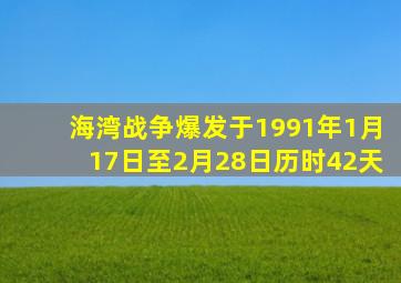 海湾战争爆发于1991年1月17日至2月28日历时42天