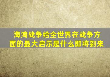 海湾战争给全世界在战争方面的最大启示是什么即将到来