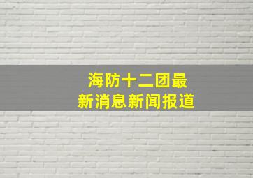 海防十二团最新消息新闻报道