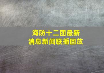 海防十二团最新消息新闻联播回放