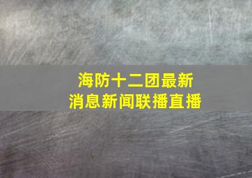 海防十二团最新消息新闻联播直播