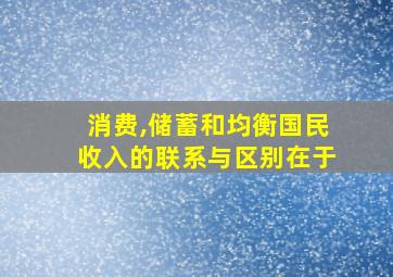 消费,储蓄和均衡国民收入的联系与区别在于