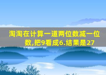 淘淘在计算一道两位数减一位数,把9看成6.结果是27