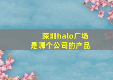 深圳halo广场是哪个公司的产品