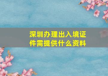 深圳办理出入境证件需提供什么资料