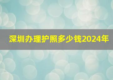 深圳办理护照多少钱2024年