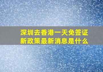 深圳去香港一天免签证新政策最新消息是什么