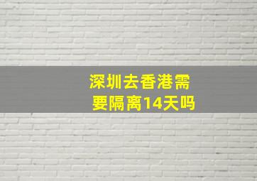 深圳去香港需要隔离14天吗