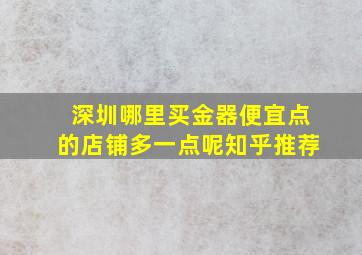 深圳哪里买金器便宜点的店铺多一点呢知乎推荐