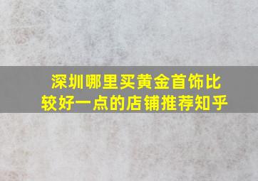 深圳哪里买黄金首饰比较好一点的店铺推荐知乎