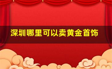 深圳哪里可以卖黄金首饰