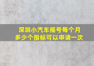 深圳小汽车摇号每个月多少个指标可以申请一次