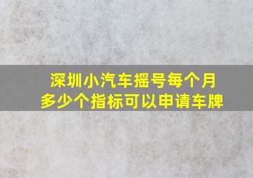 深圳小汽车摇号每个月多少个指标可以申请车牌