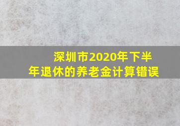 深圳市2020年下半年退休的养老金计算错误