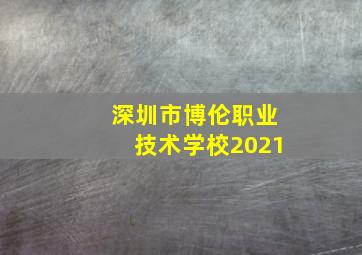 深圳市博伦职业技术学校2021