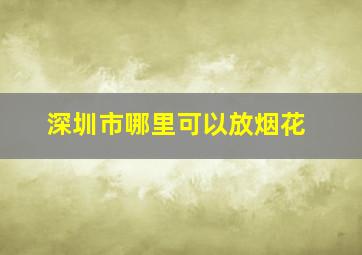 深圳市哪里可以放烟花